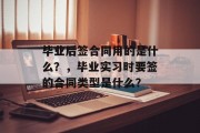 毕业后签合同用的是什么？，毕业实习时要签的合同类型是什么？