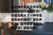 就业难的复旦大学毕业还能找到什么好工作？你是否陷入了一种毕业即失业的困境？复旦再就业，面对就业难题如何应对？求职攻略！