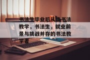 书法生毕业后从事书法教学，书法生，就业前景与挑战并存的书法教学者