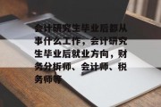 会计研究生毕业后都从事什么工作，会计研究生毕业后就业方向，财务分析师、会计师、税务师等