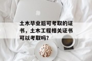 土木毕业后可考取的证书，土木工程相关证书可以考取吗？