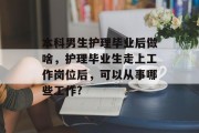 本科男生护理毕业后做啥，护理毕业生走上工作岗位后，可以从事哪些工作?