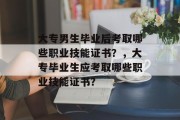 大专男生毕业后考取哪些职业技能证书？，大专毕业生应考取哪些职业技能证书？