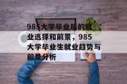 985大学毕业后的就业选择和前景，985大学毕业生就业趋势与前景分析