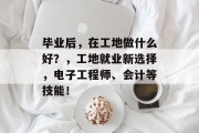 毕业后，在工地做什么好？，工地就业新选择，电子工程师、会计等技能！