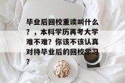 毕业后回校重读叫什么？，本科学历再考大学难不难？你该不该认真对待毕业后的回校学习？