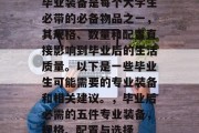 毕业装备是每个大学生必带的必备物品之一，其规格、数量和配置直接影响到毕业后的生活质量。以下是一些毕业生可能需要的专业装备和相关建议。，毕业后必需的五件专业装备，规格、配置与选择
