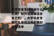 大学毕业生回校送什么礼物？如何选择最适合自己的！，大学毕业生回校礼送给父母的最好礼物清单