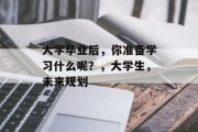 大学毕业后，你准备学习什么呢？，大学生，未来规划