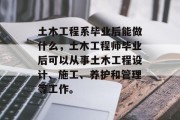 土木工程系毕业后能做什么，土木工程师毕业后可以从事土木工程设计、施工、养护和管理等工作。
