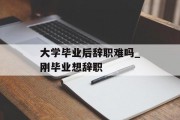 大学毕业后辞职难吗_刚毕业想辞职