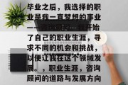 毕业之后，我选择的职业是我一直梦想的事业——咨询顾问。我开始了自己的职业生涯，寻求不同的机会和挑战，以便让我在这个领域发展。，职业生涯，咨询顾问的道路与发展方向