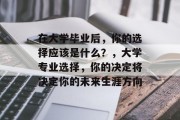 在大学毕业后，你的选择应该是什么？，大学专业选择，你的决定将决定你的未来生涯方向