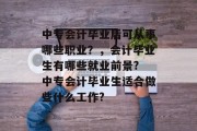 中专会计毕业后可从事哪些职业？，会计毕业生有哪些就业前景? 中专会计毕业生适合做些什么工作?