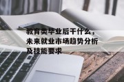 教育类毕业后干什么，未来就业市场趋势分析及技能要求