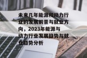 未来几年能源和动力行业的发展前景与就业方向，2023年能源与动力行业发展趋势与就业趋势分析