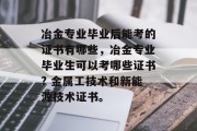 冶金专业毕业后能考的证书有哪些，冶金专业毕业生可以考哪些证书? 金属工技术和新能源技术证书。