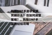 韩服DNF手游毕业疲劳刷什么？该如何调整策略？，韩服DNF手游刷经验攻略