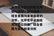 大学生毕业后的职业规划与选择，岗位技能、综合素质与未来前景的分析，大学生毕业后应关注岗位技能、综合素质与未来前景分析