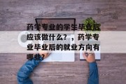 药学专业的学生毕业后应该做什么？，药学专业毕业后的就业方向有哪些?
