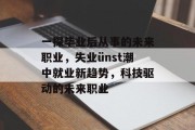 一探毕业后从事的未来职业，失业ünst潮中就业新趋势，科技驱动的未来职业