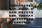 学藏医的大学生毕业后找工作，前景广阔，机会无限！阿里云官方发布通知，学藏医的大学生毕业生可从事医学研发、临床教学等岗位