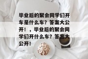 毕业后的聚会同学们开车是什么车？答案大公开！，毕业后的聚会同学们开什么车？答案大公开！