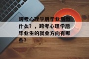 跨考心理学后毕业后做什么？，跨考心理学后毕业生的就业方向有哪些？