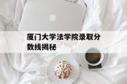 厦门大学法学院录取分数线揭秘