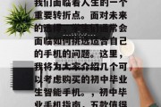 在初中毕业的那一刻，我们面临着人生的一个重要转折点。面对未来的选择，学生们通常会面临如何挑选适合自己的手机的问题。这里，我将为大家介绍几个可以考虑购买的初中毕业生智能手机。，初中毕业手机指南，五款值得拥有的选择