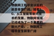 物联网工程毕业以后的前景非常广阔。随着5G、人工智能等新兴技术的发展，物联网领域已经成为了一个重要的新兴产业。，物联网工程毕业生前景广阔