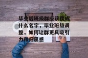 毕业后班级群应该换成什么名字，毕业班级调整，如何让群更具吸引力和归属感