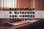 硕士毕业后的穿什么衣服，硕士毕业生新季穿衣指南，时尚穿搭建议与潮流趋势分享
