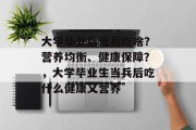 大学毕业后当兵吃啥？营养均衡、健康保障？，大学毕业生当兵后吃什么健康又营养