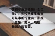 艺校毕业后能做什么工作？，艺校毕业生未来可从事的行业有，影视、音乐、美术、戏剧、舞蹈、教育等。
