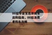 00后毕业生选择新车选购指南，00后消费者购车攻略
