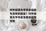 对外经贸大学毕业后应为怎样的就业？对外经贸大学毕业生就业趋势分析
