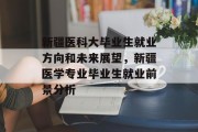 新疆医科大毕业生就业方向和未来展望，新疆医学专业毕业生就业前景分析