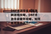 DNF手游毕业后疲惫刷游戏攻略，DNF手游毕业疲劳攻略，如何有效提升战力？