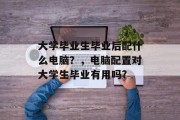 大学毕业生毕业后配什么电脑？，电脑配置对大学生毕业有用吗?