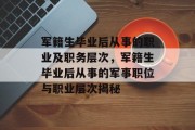 军籍生毕业后从事的职业及职务层次，军籍生毕业后从事的军事职位与职业层次揭秘