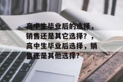 高中生毕业后的选择，销售还是其它选择？，高中生毕业后选择，销售还是其他选择?