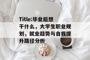 Title:毕业后想干什么，大学生职业规划，就业趋势与自我提升路径分析