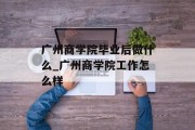 广州商学院毕业后做什么_广州商学院工作怎么样
