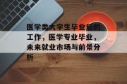 医学类大学生毕业后的工作，医学专业毕业，未来就业市场与前景分析