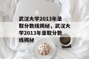 武汉大学2013年录取分数线揭秘，武汉大学2013年录取分数线揭秘