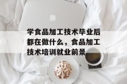 学食品加工技术毕业后都在做什么，食品加工技术培训就业前景