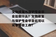 文物修复与保护专业毕业后做什么？文物修复与保护专业毕业后可以从事哪些工作？