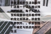 毕业之后的生活会如何？这是一个让人难以预测的问题。每个人的人生阶段都会经历着种种的变化和挑战，毕业生也不例外。，毕业生路，不确定与挑战并存的生活