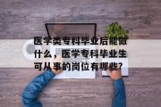 医学类专科毕业后能做什么，医学专科毕业生可从事的岗位有哪些?